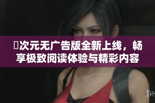 囧次元无广告版全新上线，畅享极致阅读体验与精彩内容