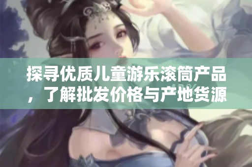 探寻优质儿童游乐滚筒产品，了解批发价格与产地货源信息一站式服务
