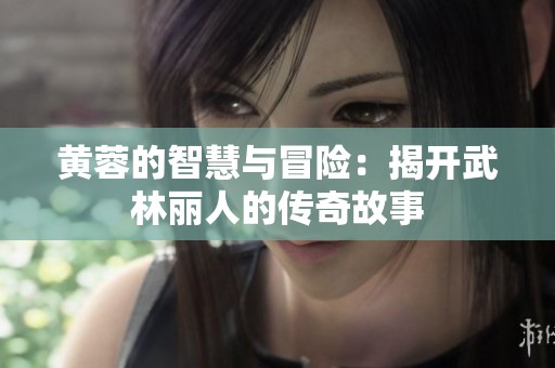 黄蓉的智慧与冒险：揭开武林丽人的传奇故事