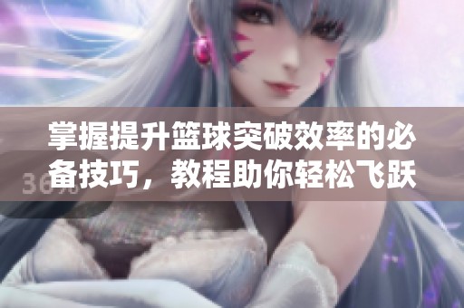 掌握提升篮球突破效率的必备技巧，教程助你轻松飞跃防守极限