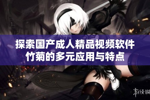 探索国产成人精品视频软件竹菊的多元应用与特点