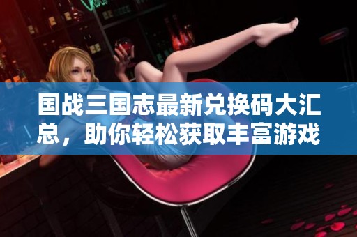 国战三国志最新兑换码大汇总，助你轻松获取丰富游戏奖励和福利