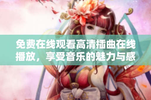 免费在线观看高清插曲在线播放，享受音乐的魅力与感动