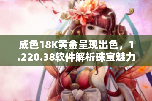 成色18K黄金呈现出色，1.220.38软件解析珠宝魅力