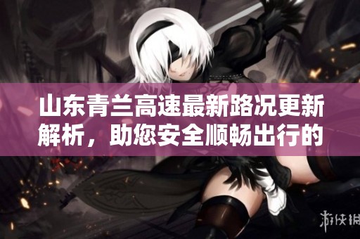 山东青兰高速最新路况更新解析，助您安全顺畅出行的实用信息分享