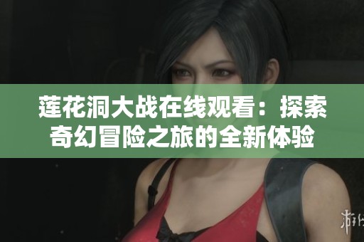 莲花洞大战在线观看：探索奇幻冒险之旅的全新体验