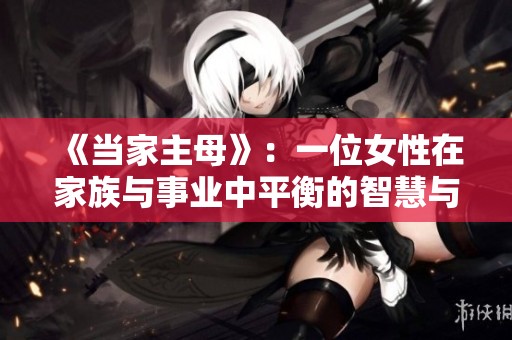 《当家主母》：一位女性在家族与事业中平衡的智慧与挑战