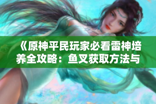 《原神平民玩家必看雷神培养全攻略：鱼叉获取方法与材料全面解析》