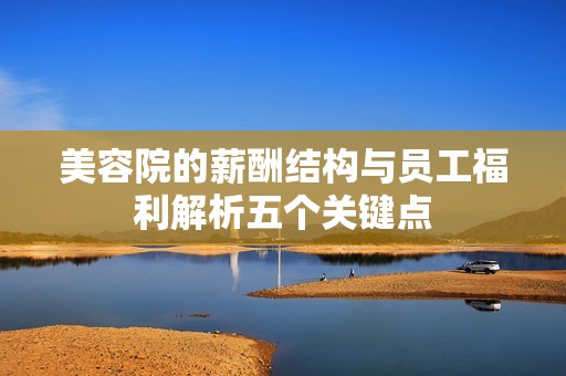 美容院的薪酬结构与员工福利解析五个关键点