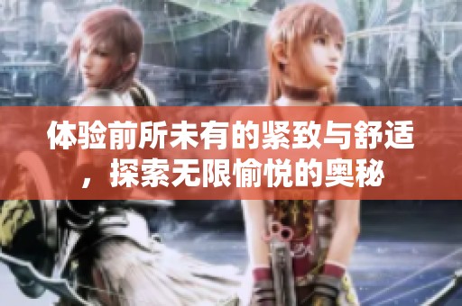 体验前所未有的紧致与舒适，探索无限愉悦的奥秘