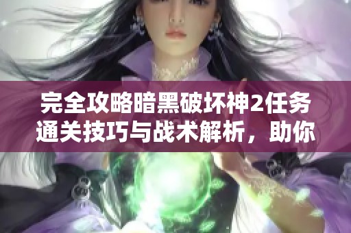 完全攻略暗黑破坏神2任务通关技巧与战术解析，助你轻松征服恶魔世界