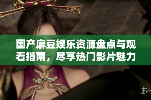 国产麻豆娱乐资源盘点与观看指南，尽享热门影片魅力