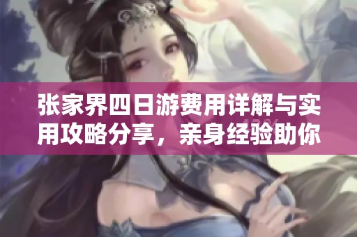 张家界四日游费用详解与实用攻略分享，亲身经验助你畅游天门山与黄石寨