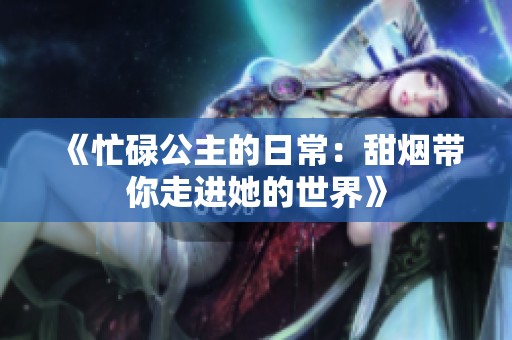 《忙碌公主的日常：甜烟带你走进她的世界》