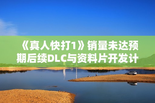 《真人快打1》销量未达预期后续DLC与资料片开发计划遭到削减分析