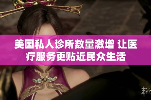 美国私人诊所数量激增 让医疗服务更贴近民众生活