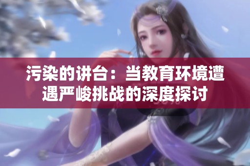 污染的讲台：当教育环境遭遇严峻挑战的深度探讨