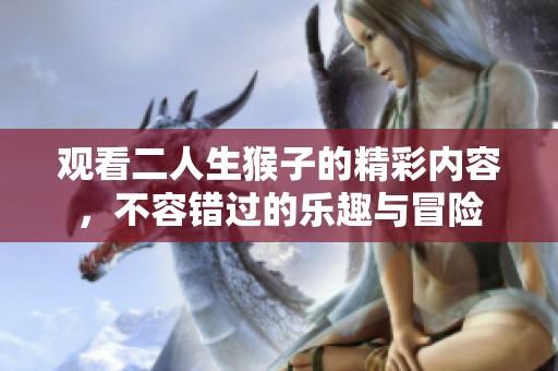 观看二人生猴子的精彩内容，不容错过的乐趣与冒险