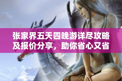 张家界五天四晚游详尽攻略及报价分享，助你省心又省钱的完美旅行计划