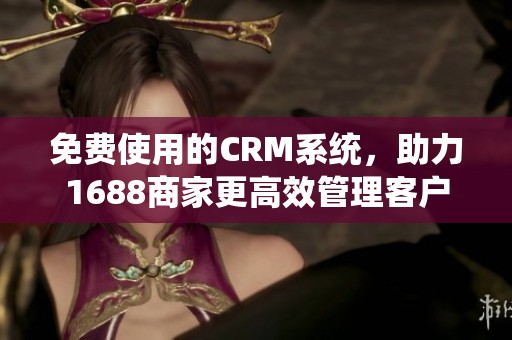 免费使用的CRM系统，助力1688商家更高效管理客户关系