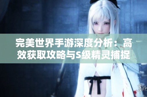 完美世界手游深度分析：高效获取攻略与S级精灵捕捉技巧全面攻略
