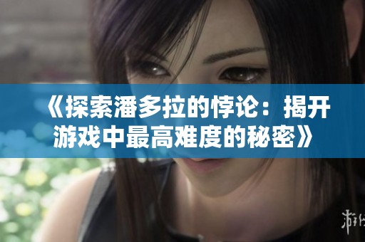 《探索潘多拉的悖论：揭开游戏中最高难度的秘密》
