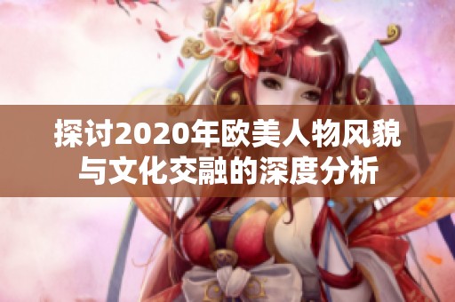 探讨2020年欧美人物风貌与文化交融的深度分析