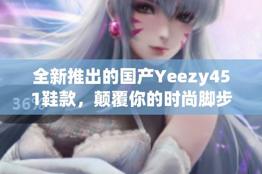 全新推出的国产Yeezy451鞋款，颠覆你的时尚脚步体验