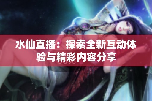水仙直播：探索全新互动体验与精彩内容分享