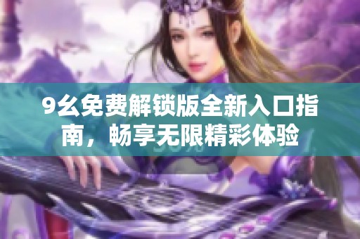 9幺免费解锁版全新入口指南，畅享无限精彩体验