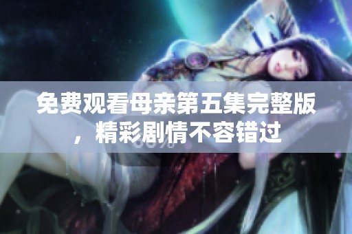 免费观看母亲第五集完整版，精彩剧情不容错过