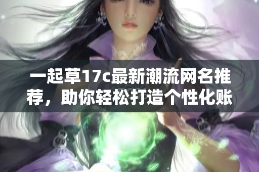 一起草17c最新潮流网名推荐，助你轻松打造个性化账号