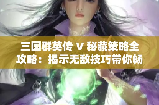 三国群英传 V 秘藏策略全攻略：揭示无敌技巧带你畅游绝妙战场世界