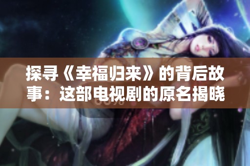 探寻《幸福归来》的背后故事：这部电视剧的原名揭晓了什么秘密？