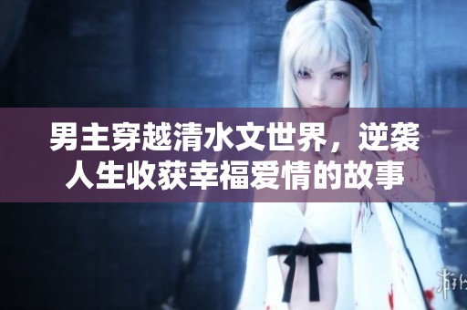 男主穿越清水文世界，逆袭人生收获幸福爱情的故事