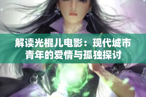 解读光棍儿电影：现代城市青年的爱情与孤独探讨