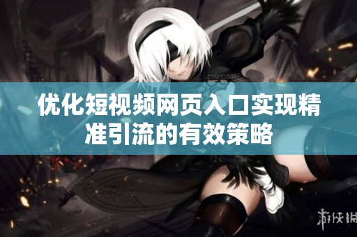 优化短视频网页入口实现精准引流的有效策略