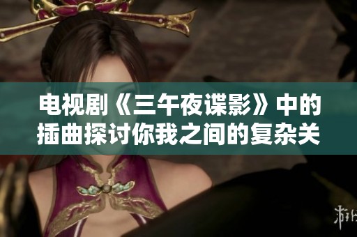 电视剧《三午夜谍影》中的插曲探讨你我之间的复杂关系