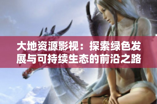 大地资源影视：探索绿色发展与可持续生态的前沿之路