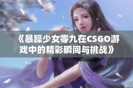 《暴躁少女零九在CSGO游戏中的精彩瞬间与挑战》