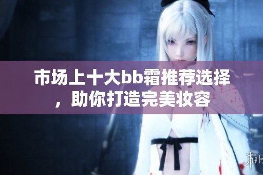 市场上十大bb霜推荐选择，助你打造完美妆容