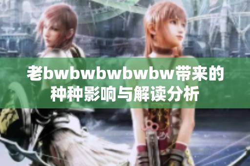 老bwbwbwbwbw带来的种种影响与解读分析
