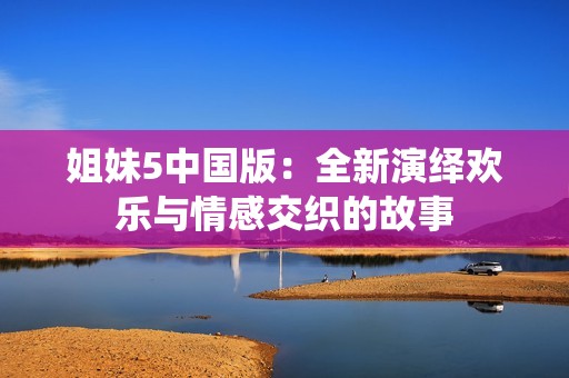 姐妹5中国版：全新演绎欢乐与情感交织的故事