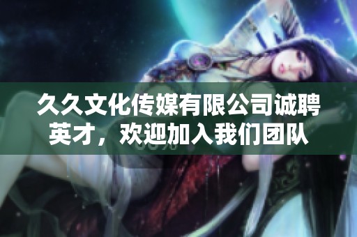 久久文化传媒有限公司诚聘英才，欢迎加入我们团队