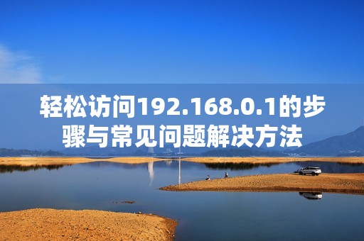 轻松访问192.168.0.1的步骤与常见问题解决方法