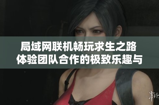局域网联机畅玩求生之路 体验团队合作的极致乐趣与刺激冒险