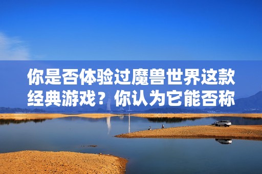 你是否体验过魔兽世界这款经典游戏？你认为它能否称得上是最顶尖的游戏作品？