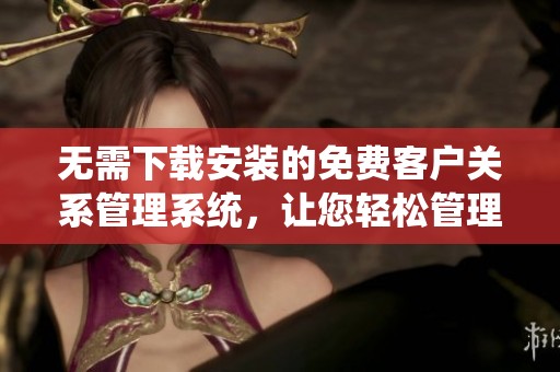 无需下载安装的免费客户关系管理系统，让您轻松管理业务