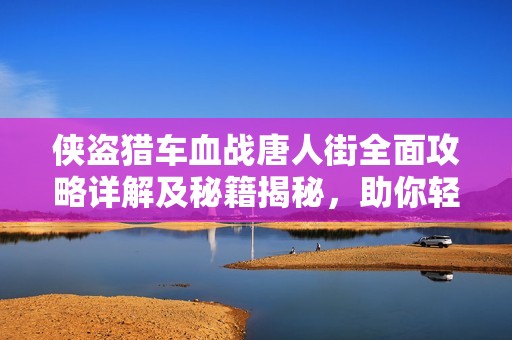 侠盗猎车血战唐人街全面攻略详解及秘籍揭秘，助你轻松畅游游戏世界