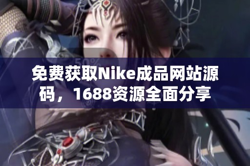 免费获取Nike成品网站源码，1688资源全面分享
